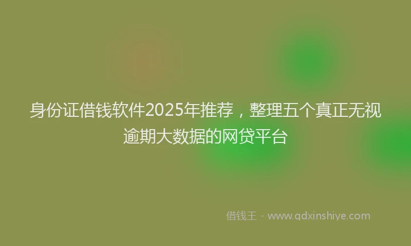 身份证借钱软件2025年推荐，整理五个真正无视逾期大数据的网贷平台