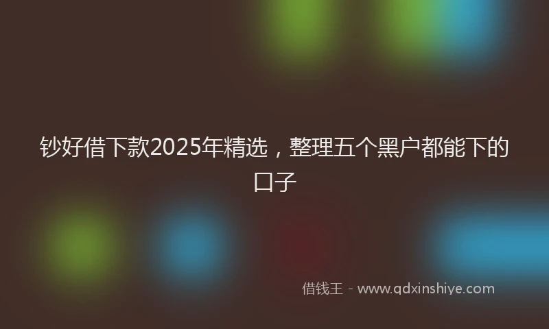 钞好借下款2025年精选，整理五个黑户都能下的口子