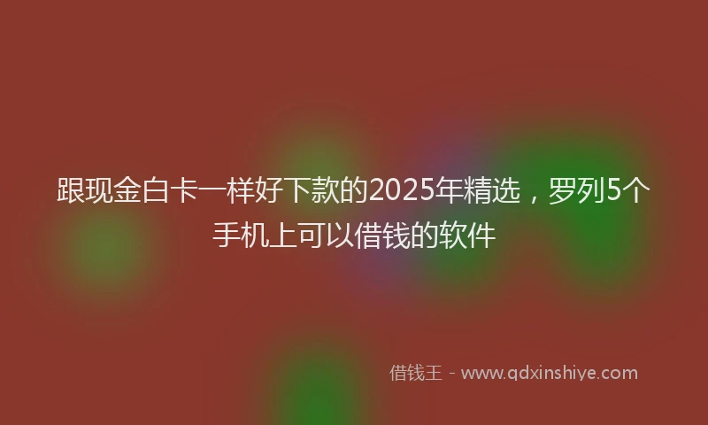 跟现金白卡一样好下款的2025年精选，罗列5个手机上可以借钱的软件