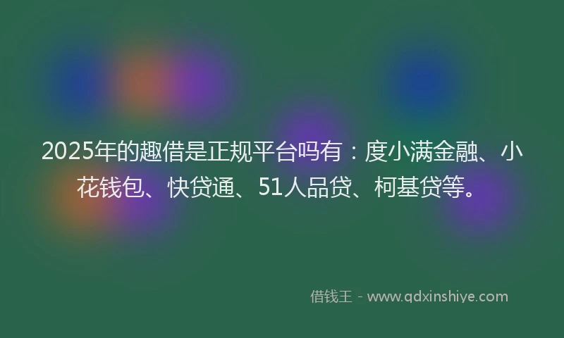 2025年的趣借是正规平台吗有：度小满金融、小花钱包、快贷通、51人品贷、柯基贷等。