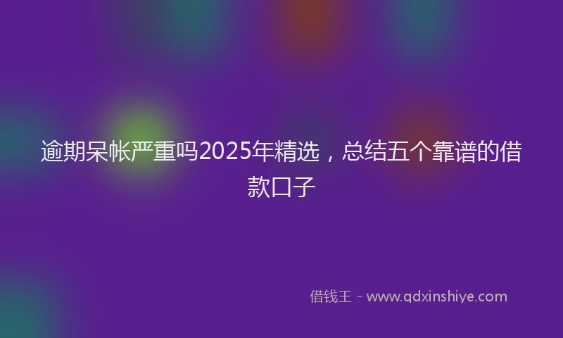 逾期呆帐严重吗2025年精选，总结五个靠谱的借款口子
