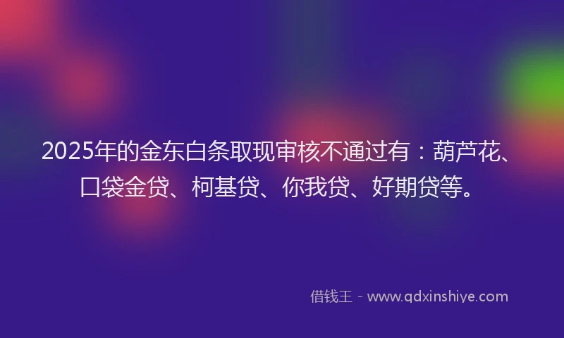 2025年的金东白条取现审核不通过有：葫芦花、口袋金贷、柯基贷、你我贷、好期贷等。