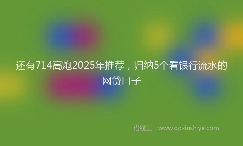 还有714高炮2025年推荐，归纳5个看银行流水的网贷口子