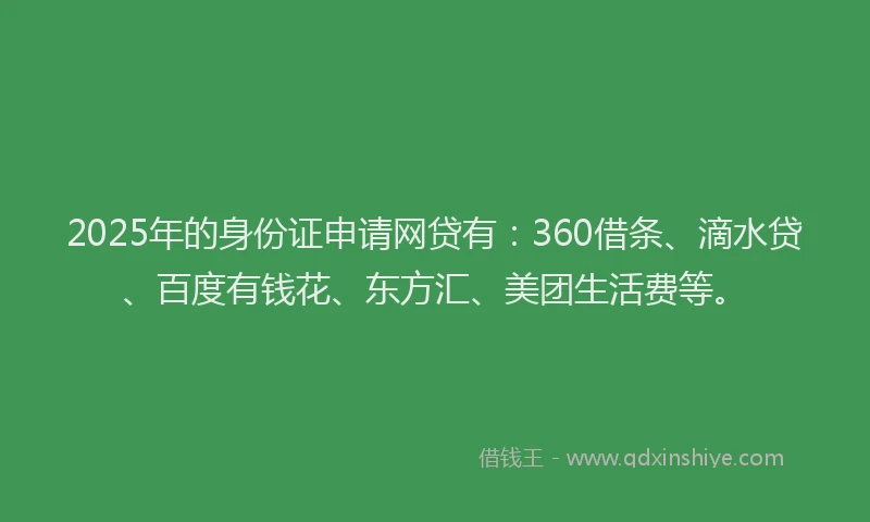 2025年的身份证申请网贷有：360借条、滴水贷、百度有钱花、东方汇、美团生活费等。
