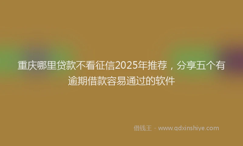 重庆哪里贷款不看征信2025年推荐，分享五个有逾期借款容易通过的软件