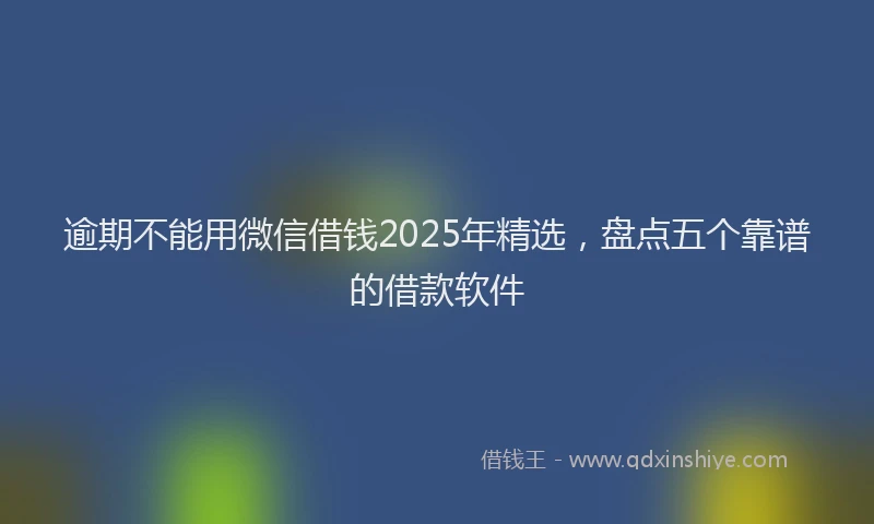 逾期不能用微信借钱2025年精选，盘点五个靠谱的借款软件