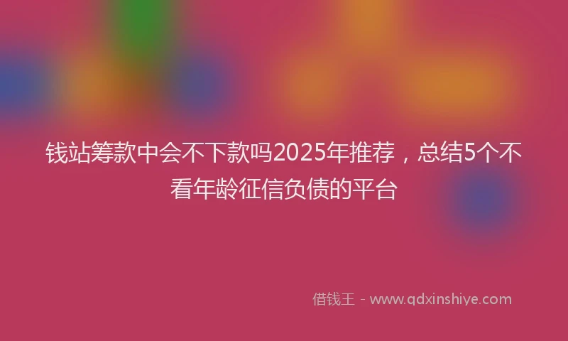 钱站筹款中会不下款吗2025年推荐，总结5个不看年龄征信负债的平台