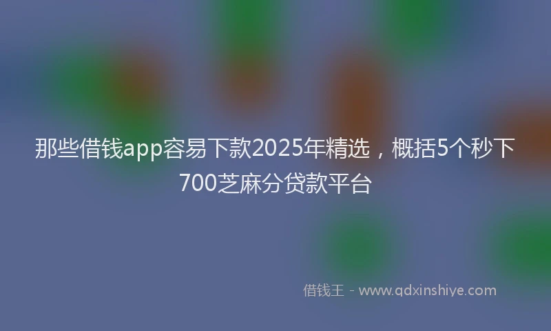 那些借钱app容易下款2025年精选，概括5个秒下700芝麻分贷款平台