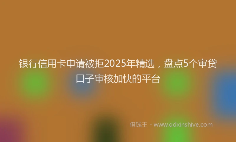 银行信用卡申请被拒2025年精选，盘点5个审贷口子审核加快的平台