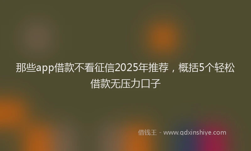 那些app借款不看征信2025年推荐，概括5个轻松借款无压力口子