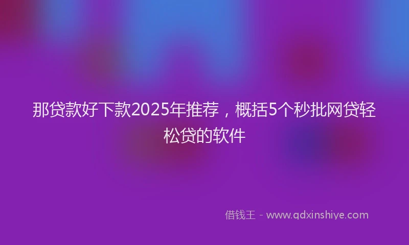 那贷款好下款2025年推荐，概括5个秒批网贷轻松贷的软件