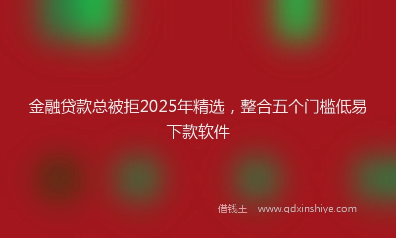 金融贷款总被拒2025年精选，整合五个门槛低易下款软件