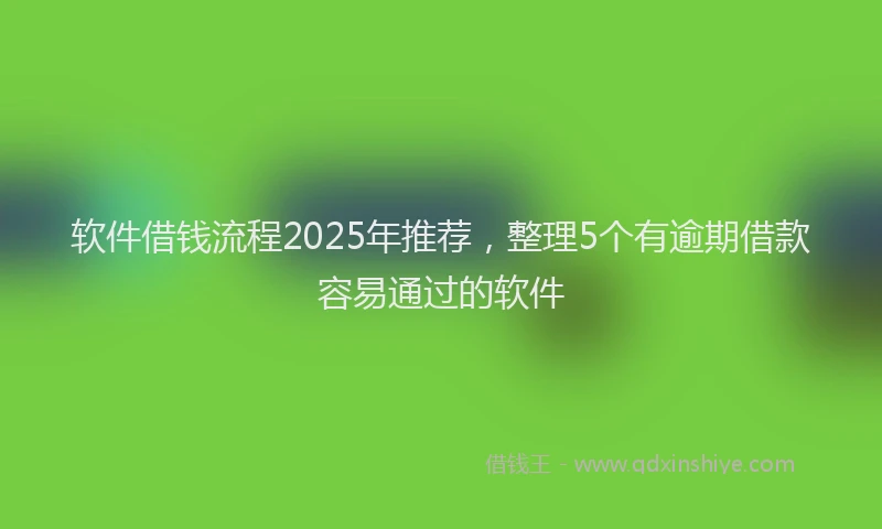 软件借钱流程2025年推荐，整理5个有逾期借款容易通过的软件