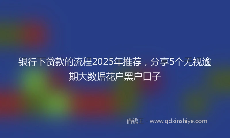 银行下贷款的流程2025年推荐，分享5个无视逾期大数据花户黑户口子