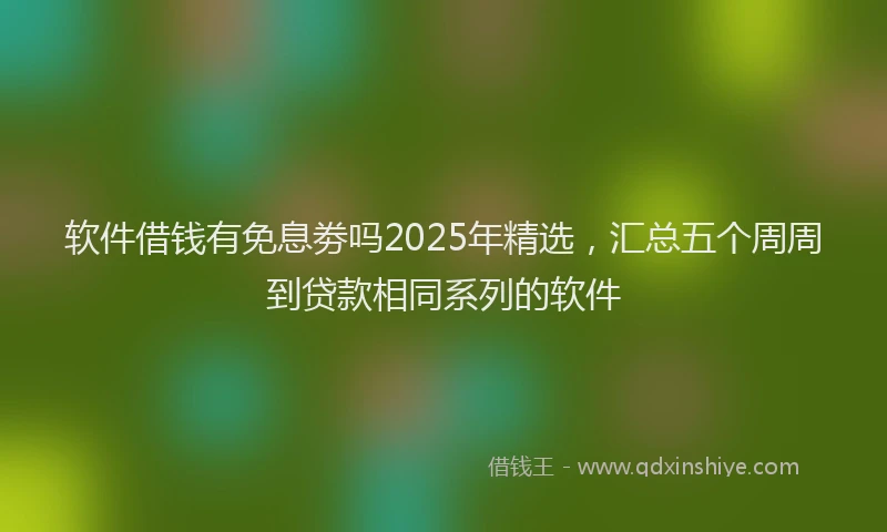软件借钱有免息劵吗2025年精选，汇总五个周周到贷款相同系列的软件