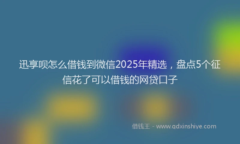迅享呗怎么借钱到微信2025年精选，盘点5个征信花了可以借钱的网贷口子