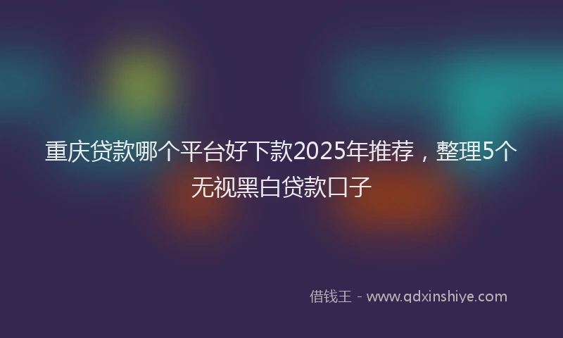 重庆贷款哪个平台好下款2025年推荐，整理5个无视黑白贷款口子