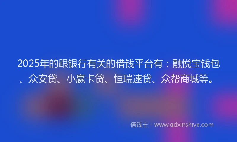 2025年的跟银行有关的借钱平台有:融悦宝钱包、众安贷、小赢卡贷、恒瑞速贷、众帮商城等。