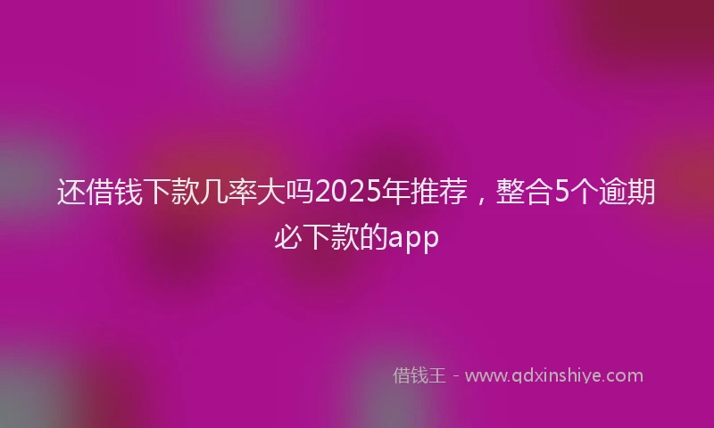 还借钱下款几率大吗2025年推荐，整合5个逾期必下款的app