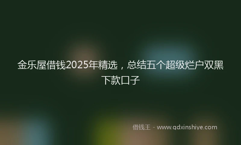 金乐屋借钱2025年精选，总结五个超级烂户双黑下款口子