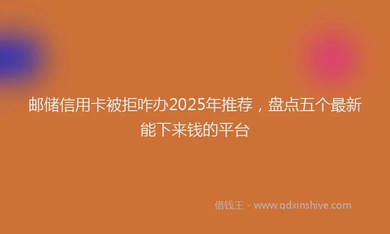 邮储信用卡被拒咋办2025年推荐，盘点五个最新能下来钱的平台