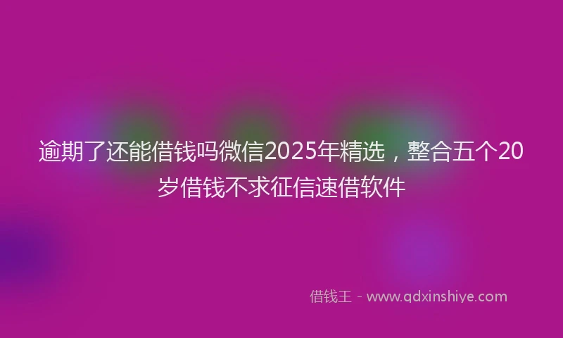 逾期了还能借钱吗微信2025年精选，整合五个20岁借钱不求征信速借软件