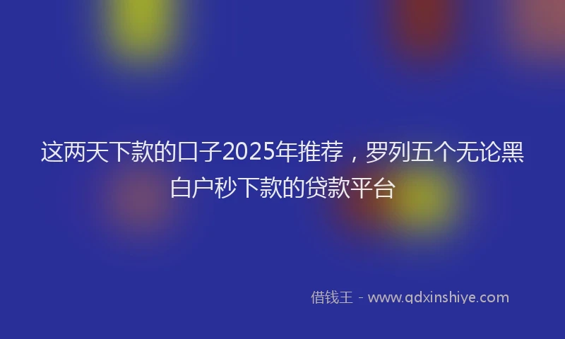 这两天下款的口子2025年推荐，罗列五个无论黑白户秒下款的贷款平台