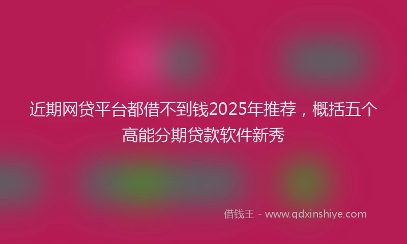 近期网贷平台都借不到钱2025年推荐，概括五个高能分期贷款软件新秀