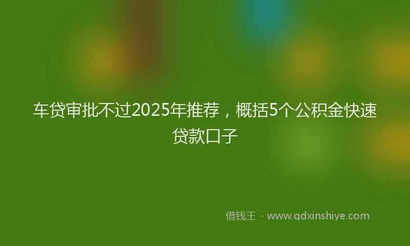 车贷审批不过2025年推荐，概括5个公积金快速贷款口子