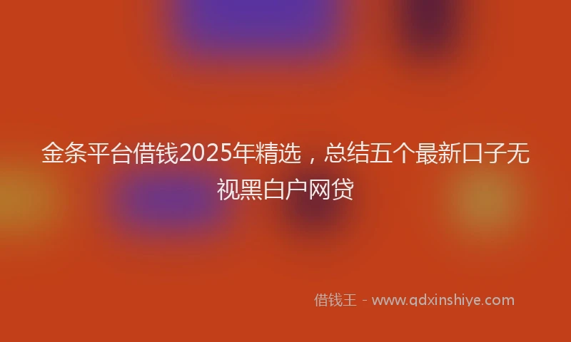 金条平台借钱2025年精选，总结五个最新口子无视黑白户网贷
