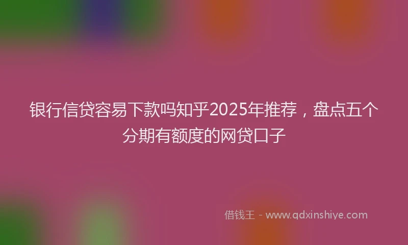 银行信贷容易下款吗知乎2025年推荐，盘点五个分期有额度的网贷口子