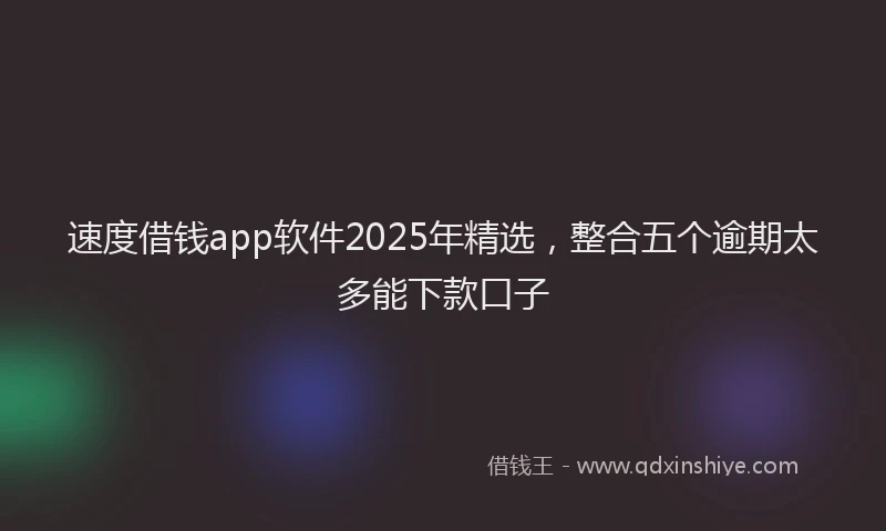 速度借钱app软件2025年精选，整合五个逾期太多能下款口子