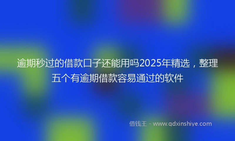 逾期秒过的借款口子还能用吗2025年精选，整理五个有逾期借款容易通过的软件