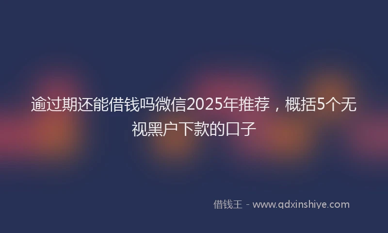 逾过期还能借钱吗微信2025年推荐，概括5个无视黑户下款的口子