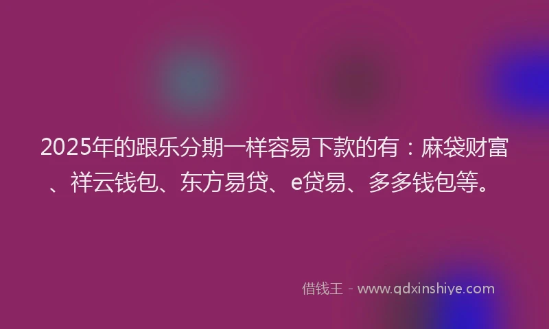 2025年的跟乐分期一样容易下款的有：麻袋财富、祥云钱包、东方易贷、e贷易、多多钱包等。