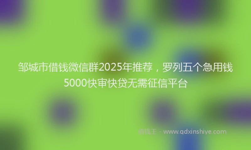 邹城市借钱微信群2025年推荐，罗列五个急用钱5000快审快贷无需征信平台