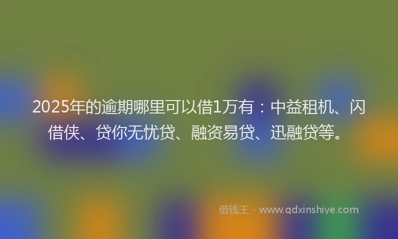 2025年的逾期哪里可以借1万有：中益租机、闪借侠、贷你无忧贷、融资易贷、迅融贷等。