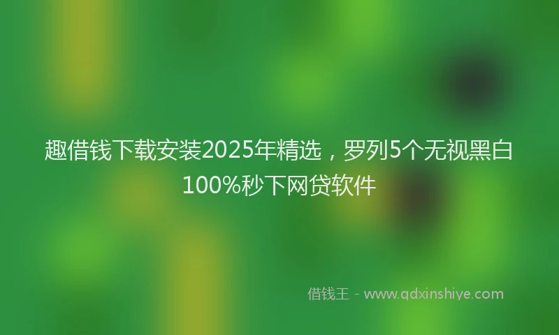 趣借钱下载安装2025年精选，罗列5个无视黑白100%秒下网贷软件