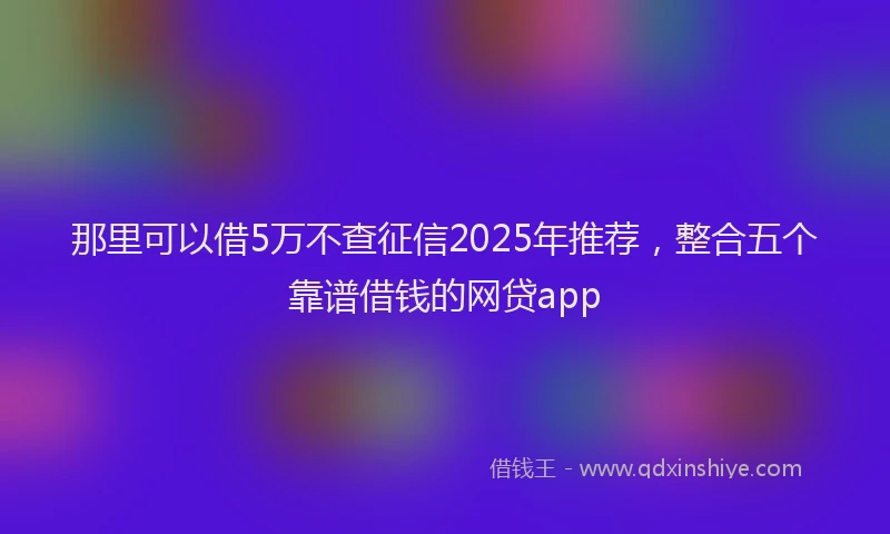 那里可以借5万不查征信2025年推荐，整合五个靠谱借钱的网贷app