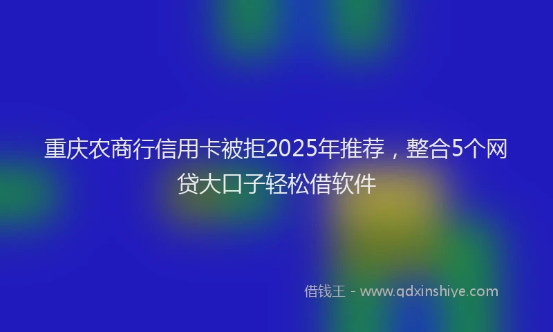 重庆农商行信用卡被拒2025年推荐，整合5个网贷大口子轻松借软件