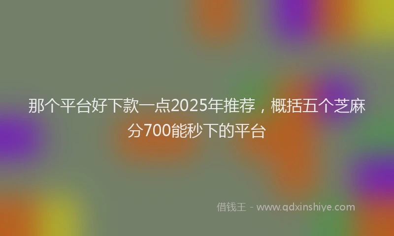 那个平台好下款一点2025年推荐，概括五个芝麻分700能秒下的平台