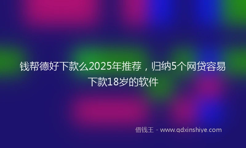 钱帮德好下款么2025年推荐，归纳5个网贷容易下款18岁的软件