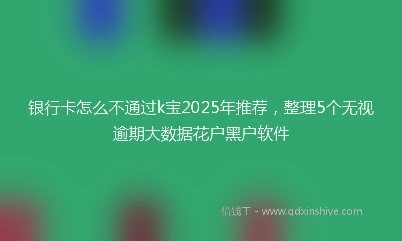 银行卡怎么不通过k宝2025年推荐，整理5个无视逾期大数据花户黑户软件