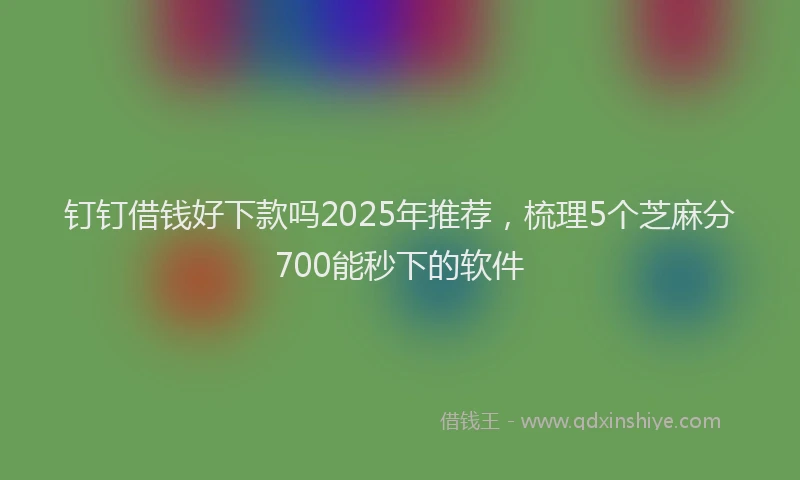 钉钉借钱好下款吗2025年推荐，梳理5个芝麻分700能秒下的软件