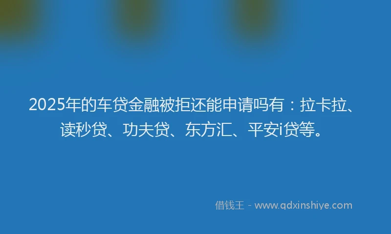 2025年的车贷金融被拒还能申请吗有：拉卡拉、读秒贷、功夫贷、东方汇、平安i贷等。