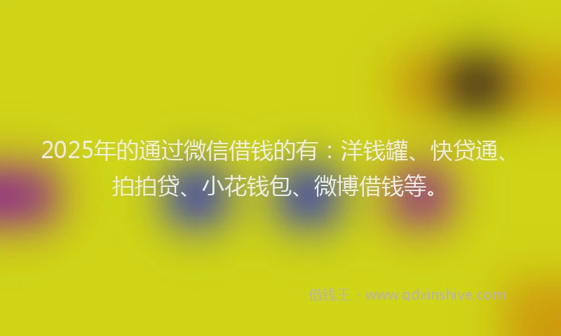 2025年的通过微信借钱的有：洋钱罐、快贷通、拍拍贷、小花钱包、微博借钱等。