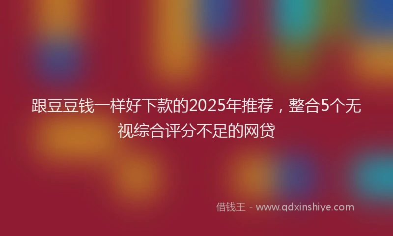 跟豆豆钱一样好下款的2025年推荐，整合5个无视综合评分不足的网贷