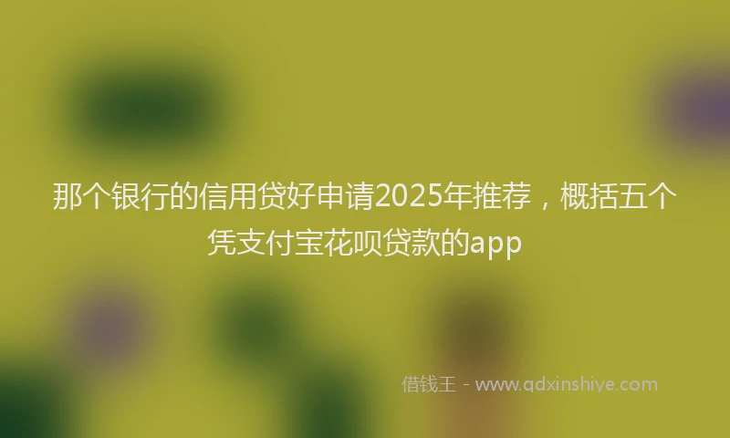 那个银行的信用贷好申请2025年推荐，概括五个凭支付宝花呗贷款的app