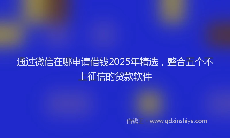通过微信在哪申请借钱2025年精选，整合五个不上征信的贷款软件