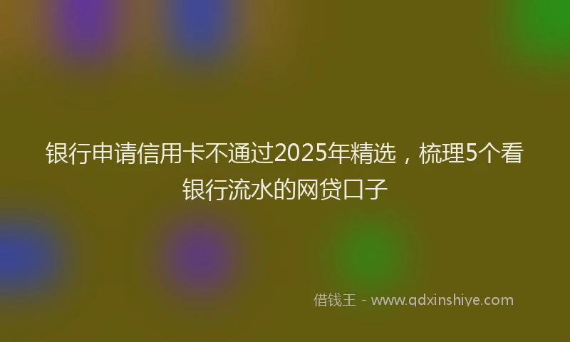 银行申请信用卡不通过2025年精选，梳理5个看银行流水的网贷口子